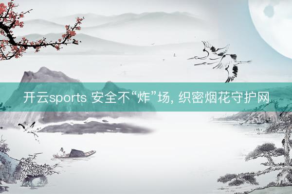 开云sports 安全不“炸”场, 织密烟花守护网