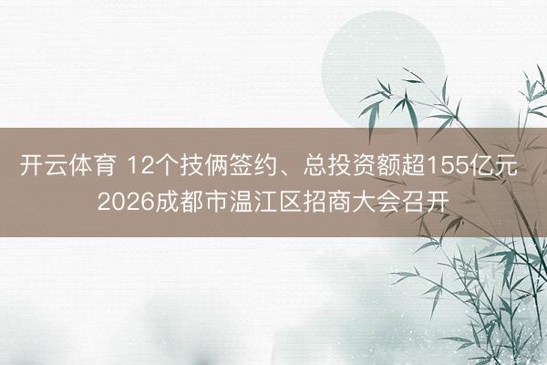 开云体育 12个技俩签约、总投资额超155亿元 2026成都市温江区招商大会召开