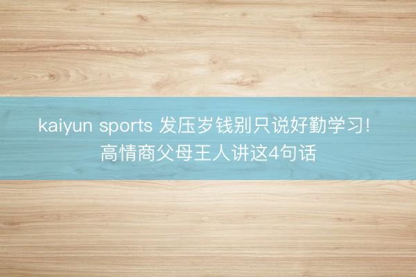 kaiyun sports 发压岁钱别只说好勤学习! 高情商父母王人讲这4句话
