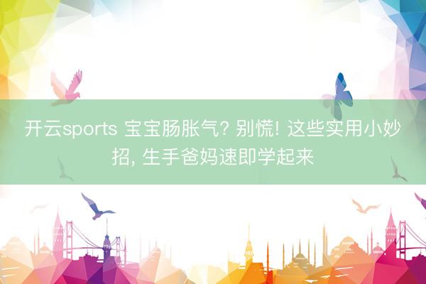 开云sports 宝宝肠胀气? 别慌! 这些实用小妙招, 生手爸妈速即学起来