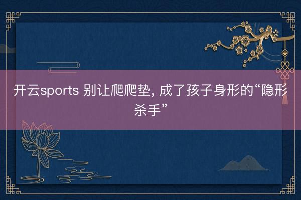 开云sports 别让爬爬垫， 成了孩子身形的“隐形杀手”