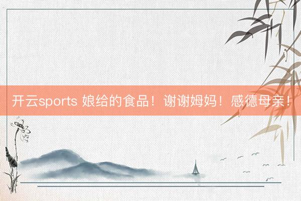 开云sports 娘给的食品！谢谢姆妈！感德母亲！