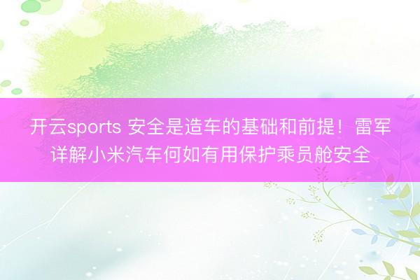 开云sports 安全是造车的基础和前提!雷军详解小米汽车何如有用保护乘员舱安全