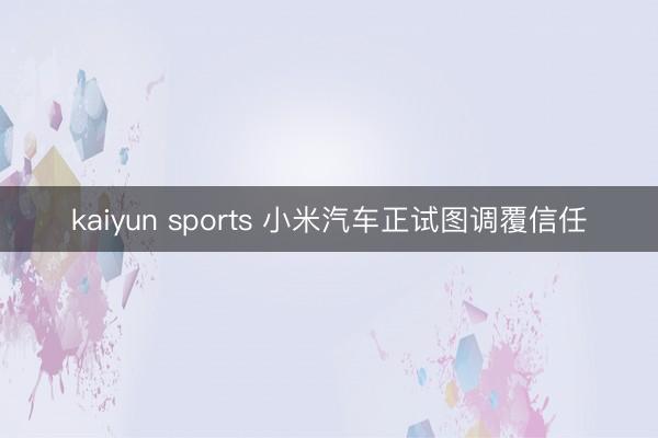 kaiyun sports 小米汽车正试图调覆信任