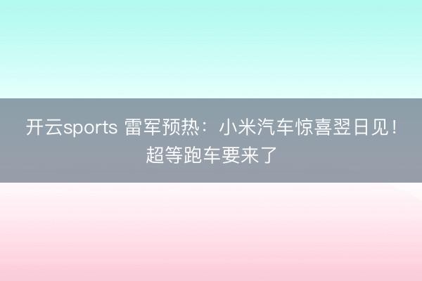 开云sports 雷军预热:小米汽车惊喜翌日见!超等跑车要来了