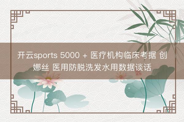 开云sports 5000 + 医疗机构临床考据 创娜丝 医用防脱洗发水用数据谈话