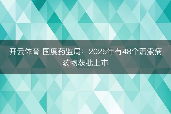 开云体育 国度药监局:2025年有48个萧索病药物获批上市