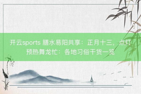 开云sports 膳水易阳共享:正月十三,点灯预热舞龙忙:各地习俗干货一览