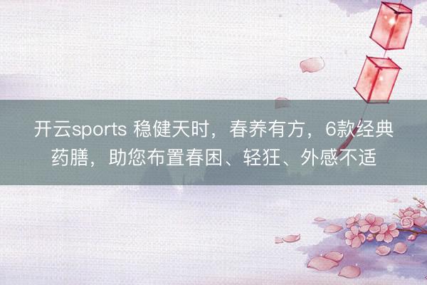 开云sports 稳健天时，春养有方，6款经典药膳，助您布置春困、轻狂、外感不适