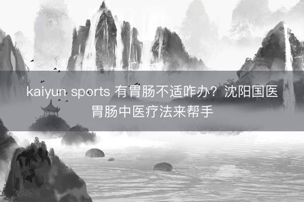 kaiyun sports 有胃肠不适咋办？沈阳国医胃肠中医疗法来帮手
