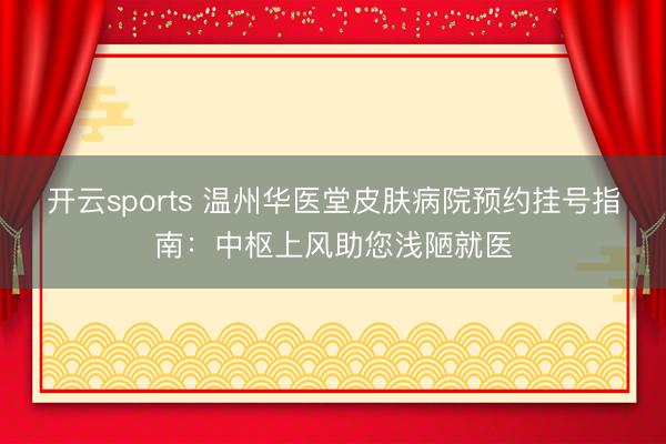 开云sports 温州华医堂皮肤病院预约挂号指南：中枢上风助您浅陋就医