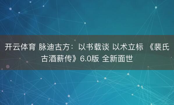 开云体育 脉迪古方:以书载谈 以术立标 《裴氏古酒薪传》6.0版 全新面世