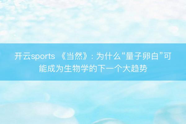 开云sports 《当然》: 为什么“量子卵白”可能成为生物学的下一个大趋势