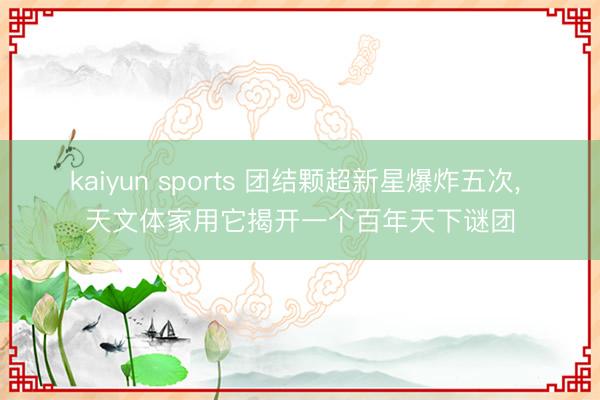 kaiyun sports 团结颗超新星爆炸五次， 天文体家用它揭开一个百年天下谜团