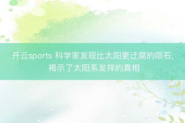 开云sports 科学家发现比太阳更迂腐的陨石， 揭示了太阳系发祥的真相