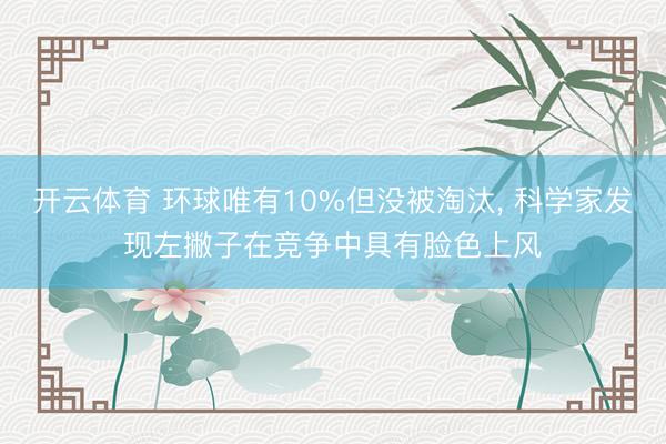 开云体育 环球唯有10%但没被淘汰， 科学家发现左撇子在竞争中具有脸色上风