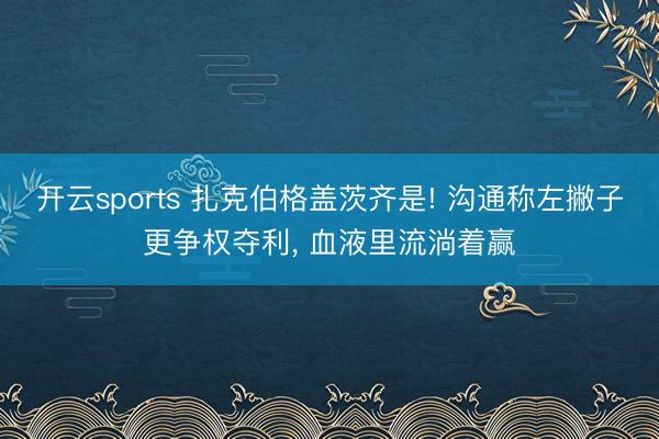 开云sports 扎克伯格盖茨齐是! 沟通称左撇子更争权夺利， 血液里流淌着赢