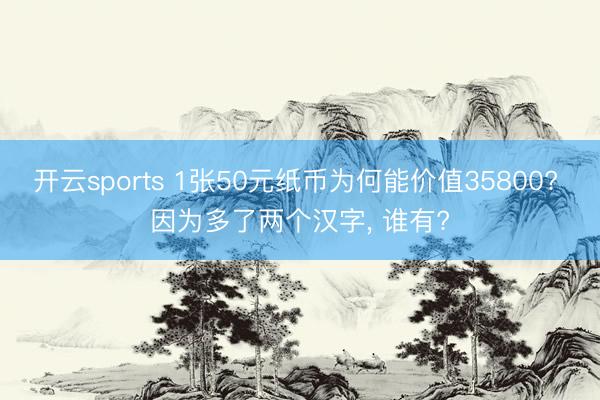 开云sports 1张50元纸币为何能价值35800? 因为多了两个汉字, 谁有?