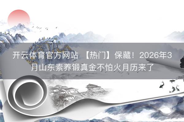 开云体育官方网站 【热门】保藏！2026年3月山东素养锻真金不怕火月历来了