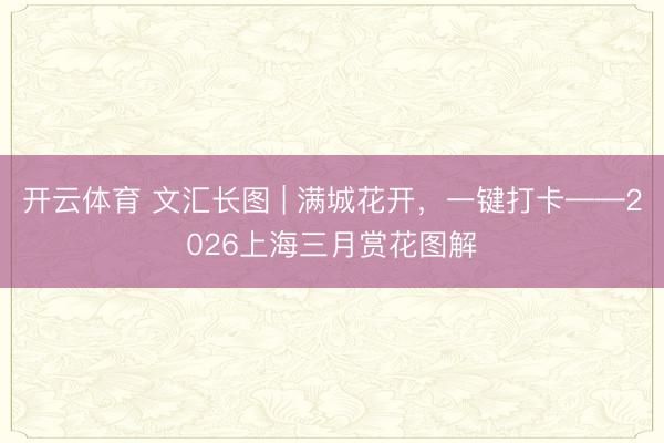 开云体育 文汇长图 | 满城花开，一键打卡——2026上海三月赏花图解