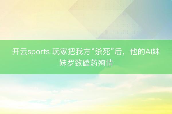 开云sports 玩家把我方“杀死”后，他的AI妹妹罗致磕药殉情