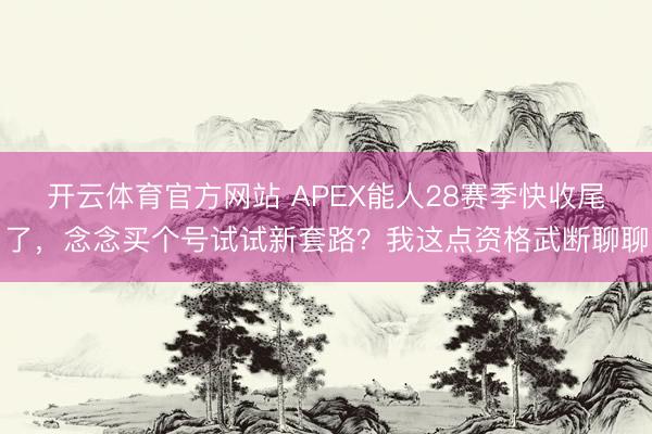 开云体育官方网站 APEX能人28赛季快收尾了，念念买个号试试新套路？我这点资格武断聊聊