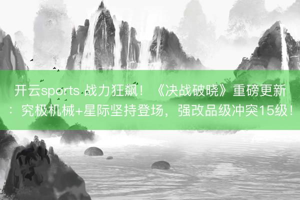 开云sports 战力狂飙！《决战破晓》重磅更新：究极机械+星际坚持登场，强改品级冲突15级！