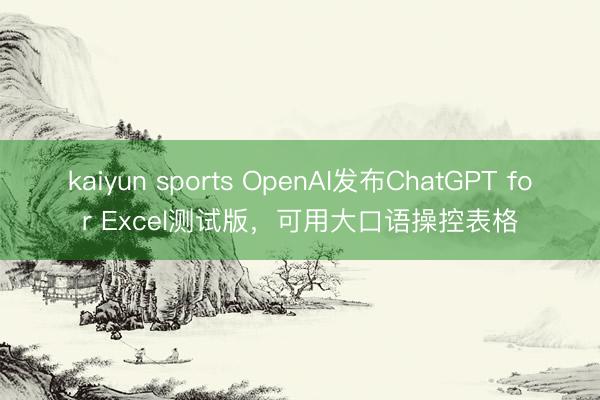 kaiyun sports OpenAI发布ChatGPT for Excel测试版，可用大口语操控表格