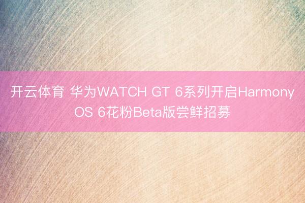 开云体育 华为WATCH GT 6系列开启HarmonyOS 6花粉Beta版尝鲜招募