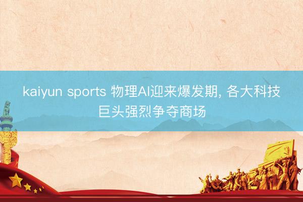 kaiyun sports 物理AI迎来爆发期, 各大科技巨头强烈争夺商场